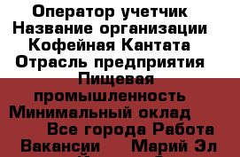 Оператор-учетчик › Название организации ­ Кофейная Кантата › Отрасль предприятия ­ Пищевая промышленность › Минимальный оклад ­ 60 000 - Все города Работа » Вакансии   . Марий Эл респ.,Йошкар-Ола г.